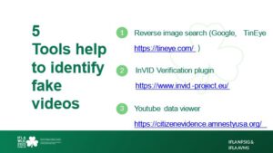 Tools help to identify fake videos, examples are: Reverse image search (Google, TinEye, etc.); InVID Verification plugin https://www.invid-project.eu/ ; Youtube data viewer https://citizenevidence.amnestyusa.org/ 